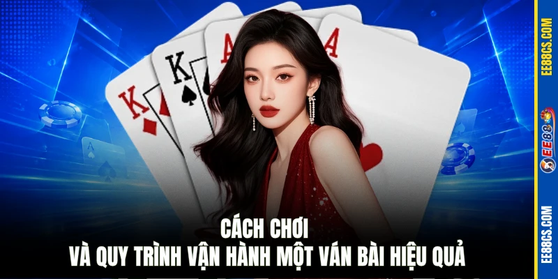 Cách chơi và quy trình vận hành một ván bài hiệu quả