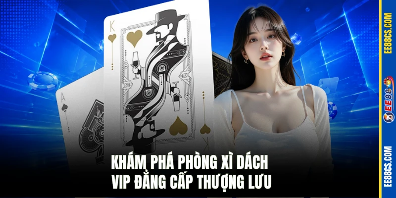Khám phá phòng Xì dách VIP đẳng cấp thượng lưu