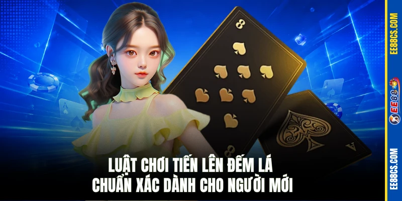 Luật chơi tiến lên đếm lá chuẩn xác dành cho người mới