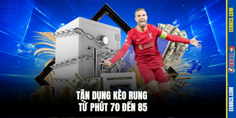 Tận dụng kèo rung từ phút 70 đến 85