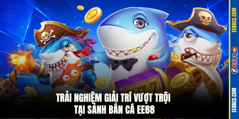Trải nghiệm giải trí vượt trội tại sảnh Bắn cá EE88